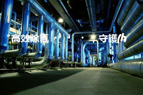 “高效除氟，守護(hù)碧水藍(lán)天——廢水中氟離子處理新篇章”